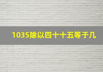 1035除以四十十五等于几