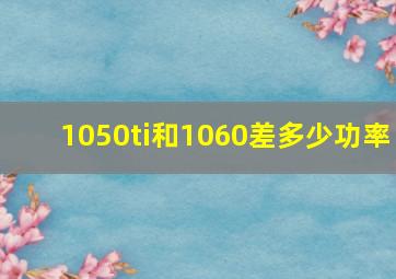 1050ti和1060差多少功率