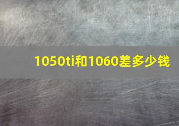 1050ti和1060差多少钱