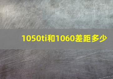 1050ti和1060差距多少