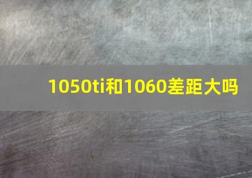 1050ti和1060差距大吗