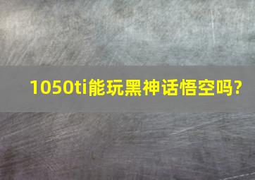 1050ti能玩黑神话悟空吗?