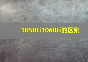 1050ti1060ti的区别