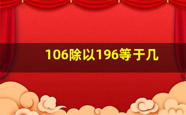 106除以196等于几