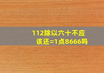 112除以六十不应该还=1点8666吗