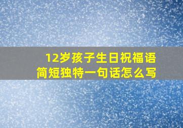 12岁孩子生日祝福语简短独特一句话怎么写