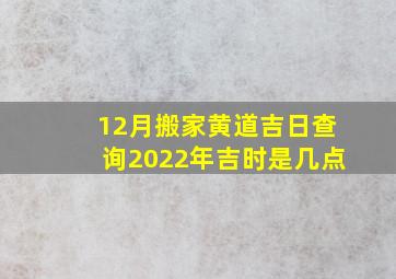 12月搬家黄道吉日查询2022年吉时是几点