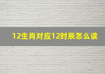 12生肖对应12时辰怎么读