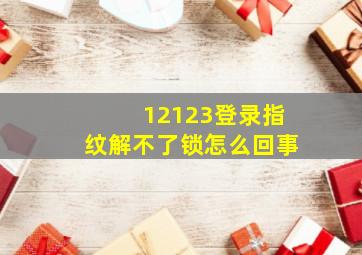 12123登录指纹解不了锁怎么回事