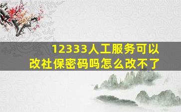 12333人工服务可以改社保密码吗怎么改不了