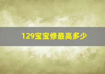 129宝宝修最高多少