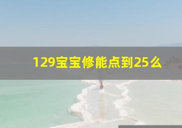 129宝宝修能点到25么