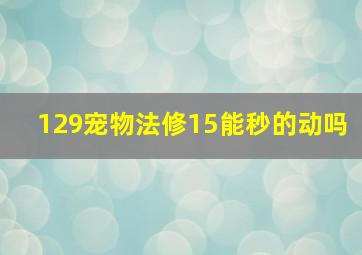 129宠物法修15能秒的动吗