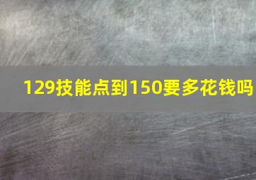 129技能点到150要多花钱吗