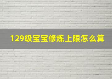 129级宝宝修炼上限怎么算