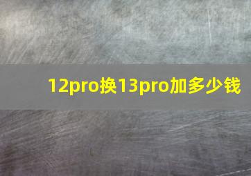 12pro换13pro加多少钱