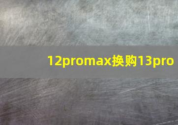 12promax换购13pro