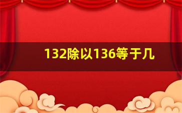 132除以136等于几