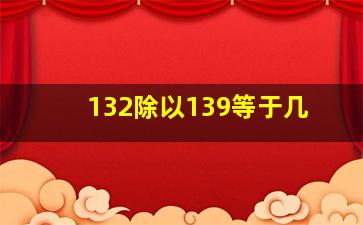 132除以139等于几