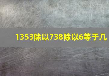 1353除以738除以6等于几