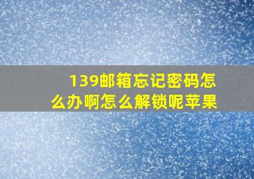 139邮箱忘记密码怎么办啊怎么解锁呢苹果