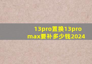 13pro置换13promax要补多少钱2024