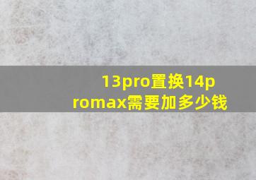 13pro置换14promax需要加多少钱