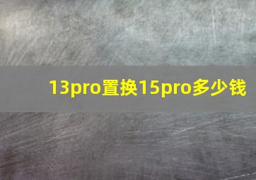 13pro置换15pro多少钱