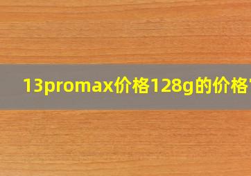 13promax价格128g的价格官网