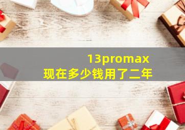 13promax现在多少钱用了二年