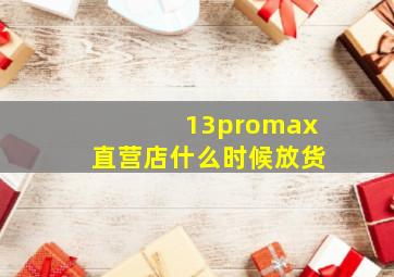 13promax直营店什么时候放货