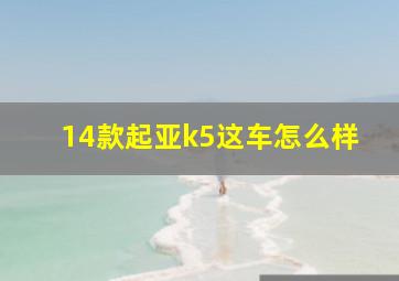 14款起亚k5这车怎么样