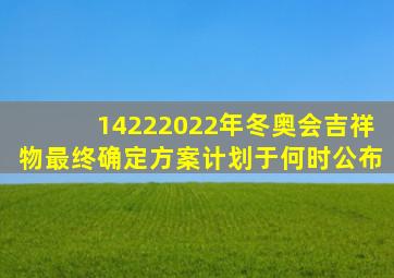 14222022年冬奥会吉祥物最终确定方案计划于何时公布