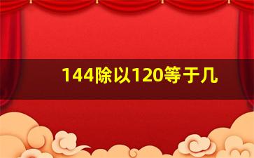 144除以120等于几