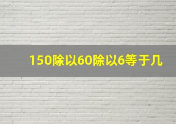 150除以60除以6等于几