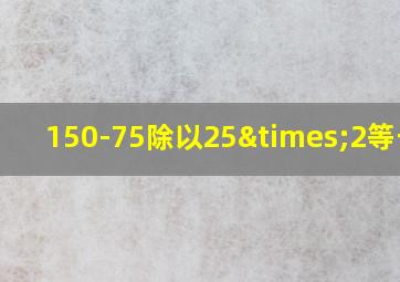 150-75除以25×2等于几