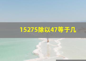 15275除以47等于几