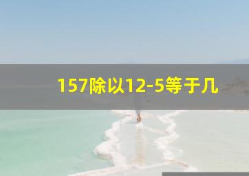 157除以12-5等于几