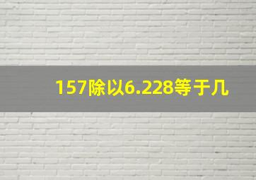 157除以6.228等于几