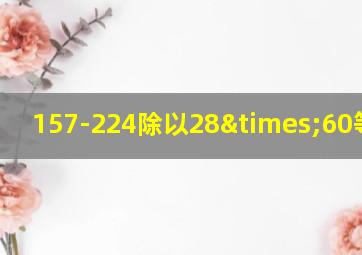 157-224除以28×60等于几