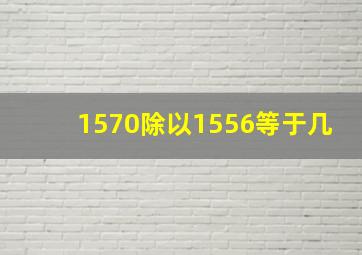 1570除以1556等于几