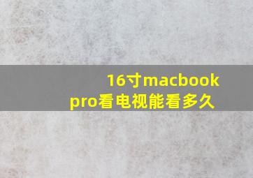 16寸macbook pro看电视能看多久