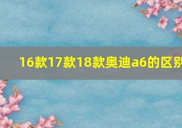 16款17款18款奥迪a6的区别