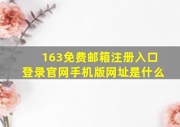 163免费邮箱注册入口登录官网手机版网址是什么