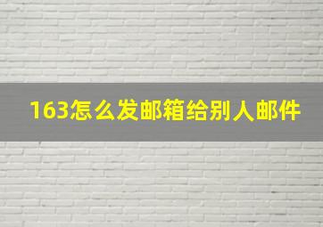 163怎么发邮箱给别人邮件