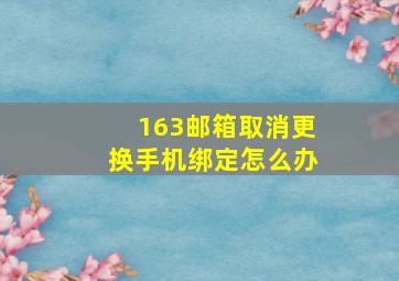 163邮箱取消更换手机绑定怎么办