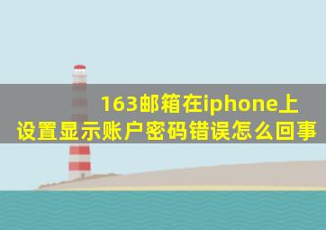 163邮箱在iphone上设置显示账户密码错误怎么回事