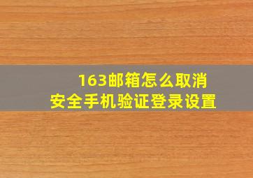 163邮箱怎么取消安全手机验证登录设置