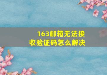 163邮箱无法接收验证码怎么解决