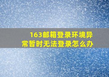 163邮箱登录环境异常暂时无法登录怎么办